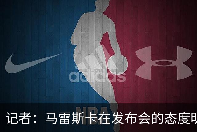 记者：马雷斯卡在发布会的态度明显经过设计，强硬但不傲慢